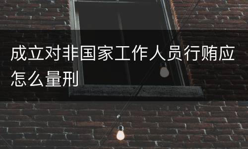 成立对非国家工作人员行贿应怎么量刑