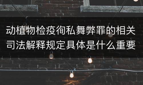动植物检疫徇私舞弊罪的相关司法解释规定具体是什么重要内容