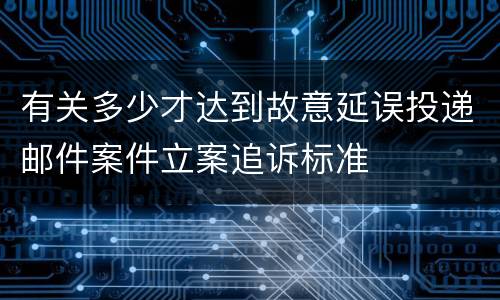 有关多少才达到故意延误投递邮件案件立案追诉标准