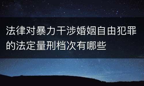 法律对暴力干涉婚姻自由犯罪的法定量刑档次有哪些