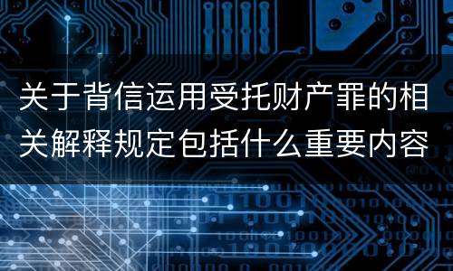 关于背信运用受托财产罪的相关解释规定包括什么重要内容
