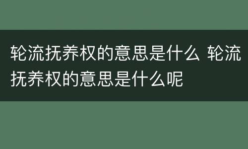 轮流抚养权的意思是什么 轮流抚养权的意思是什么呢