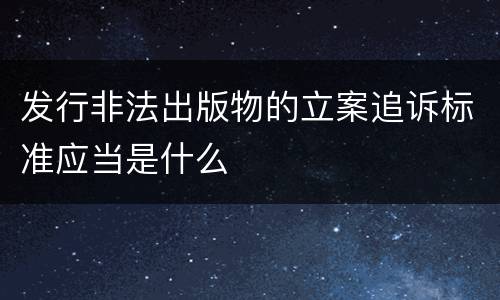 发行非法出版物的立案追诉标准应当是什么