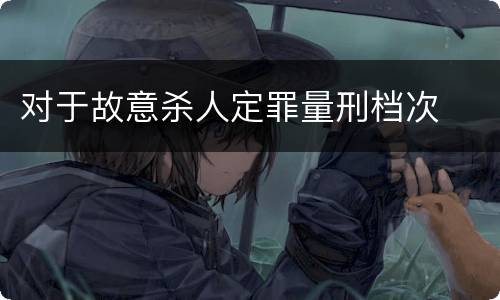 对于故意杀人定罪量刑档次