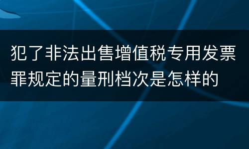 犯了非法出售增值税专用发票罪规定的量刑档次是怎样的