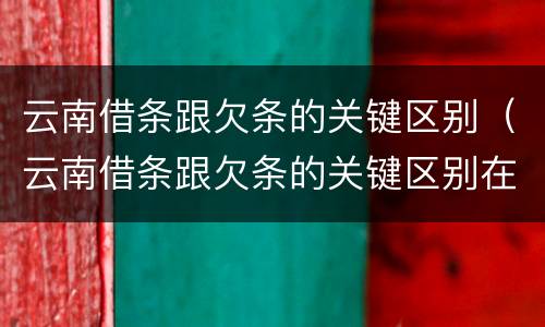 云南借条跟欠条的关键区别（云南借条跟欠条的关键区别在哪里）