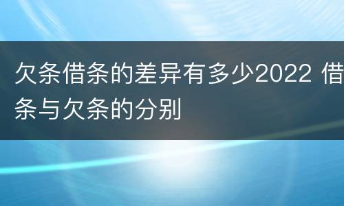 欠条借条的差异有多少2022 借条与欠条的分别