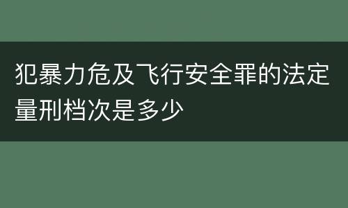 犯暴力危及飞行安全罪的法定量刑档次是多少
