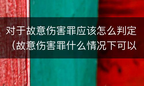 对于故意伤害罪应该怎么判定（故意伤害罪什么情况下可以判定）