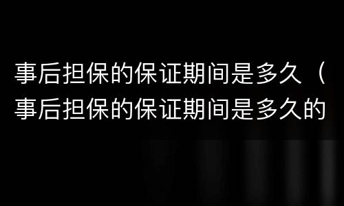 事后担保的保证期间是多久（事后担保的保证期间是多久的）
