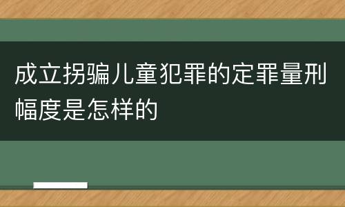 成立拐骗儿童犯罪的定罪量刑幅度是怎样的