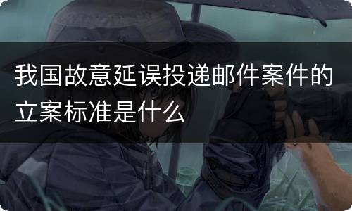 我国故意延误投递邮件案件的立案标准是什么
