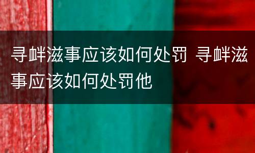 寻衅滋事应该如何处罚 寻衅滋事应该如何处罚他