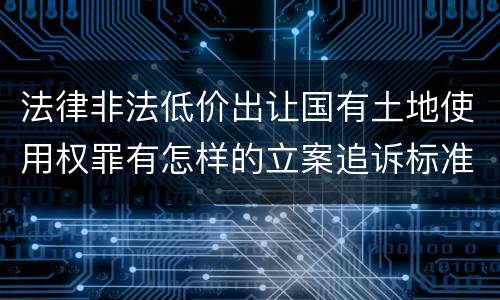 法律非法低价出让国有土地使用权罪有怎样的立案追诉标准