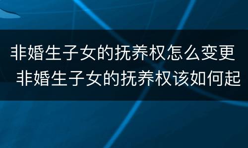 非婚生子女的抚养权怎么变更 非婚生子女的抚养权该如何起诉