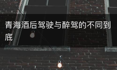 青海酒后驾驶与醉驾的不同到底