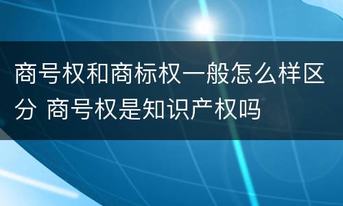 商号权和商标权一般怎么样区分 商号权是知识产权吗