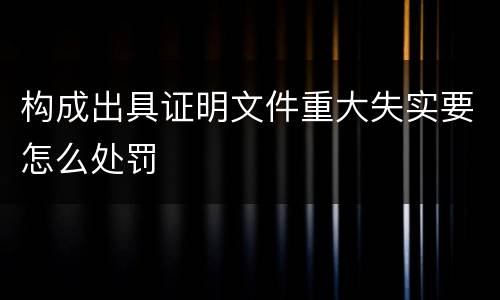 构成出具证明文件重大失实要怎么处罚