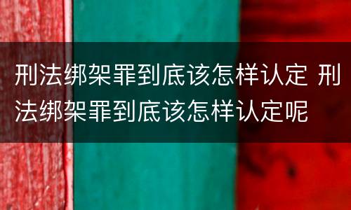 刑法绑架罪到底该怎样认定 刑法绑架罪到底该怎样认定呢