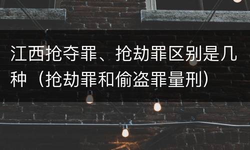 江西抢夺罪、抢劫罪区别是几种（抢劫罪和偷盗罪量刑）