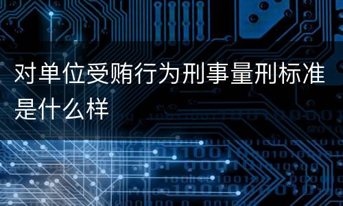 对单位受贿行为刑事量刑标准是什么样