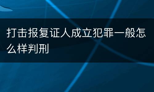 打击报复证人成立犯罪一般怎么样判刑