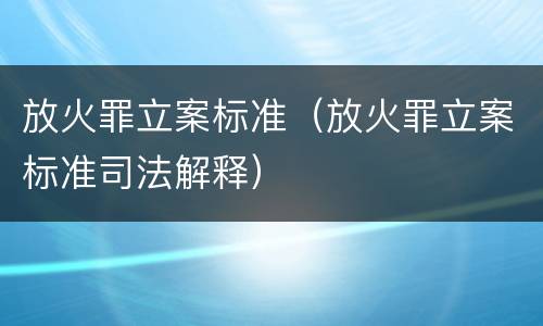 放火罪立案标准（放火罪立案标准司法解释）