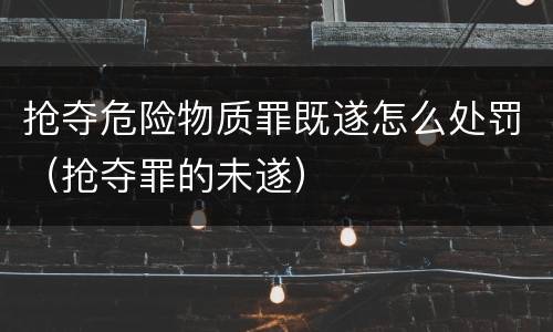 抢夺危险物质罪既遂怎么处罚（抢夺罪的未遂）