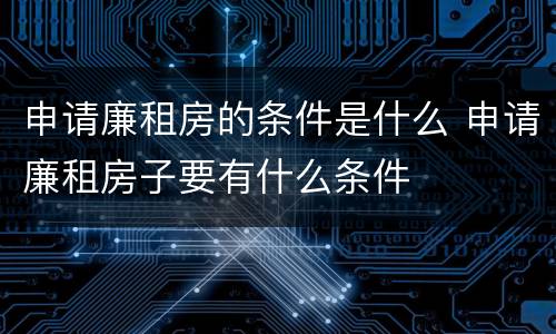 申请廉租房的条件是什么 申请廉租房子要有什么条件
