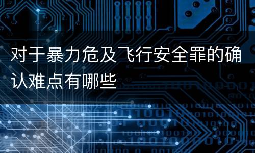 对于暴力危及飞行安全罪的确认难点有哪些