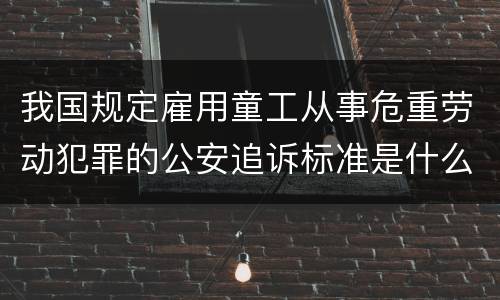 我国规定雇用童工从事危重劳动犯罪的公安追诉标准是什么