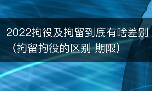 2022拘役及拘留到底有啥差别（拘留拘役的区别 期限）