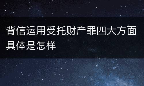 背信运用受托财产罪四大方面具体是怎样