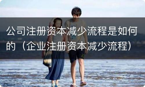 公司注册资本减少流程是如何的（企业注册资本减少流程）