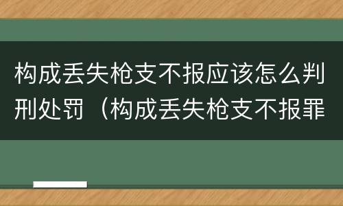 构成丢失枪支不报应该怎么判刑处罚（构成丢失枪支不报罪）