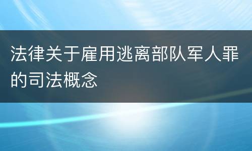法律关于雇用逃离部队军人罪的司法概念
