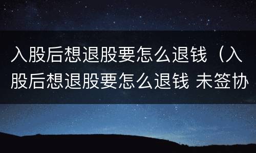 入股后想退股要怎么退钱（入股后想退股要怎么退钱 未签协议）