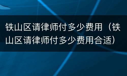 铁山区请律师付多少费用（铁山区请律师付多少费用合适）