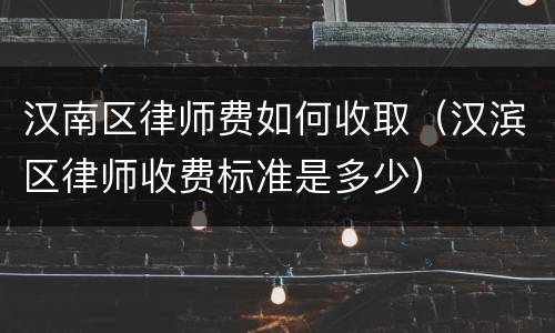 汉南区律师费如何收取（汉滨区律师收费标准是多少）