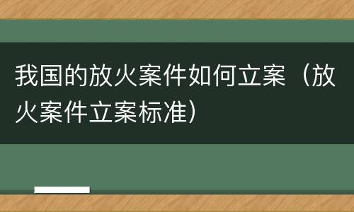 我国的放火案件如何立案（放火案件立案标准）