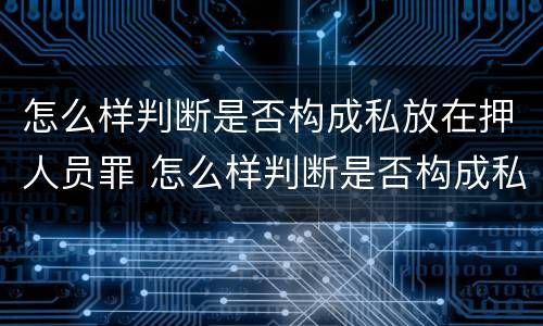 怎么样判断是否构成私放在押人员罪 怎么样判断是否构成私放在押人员罪名