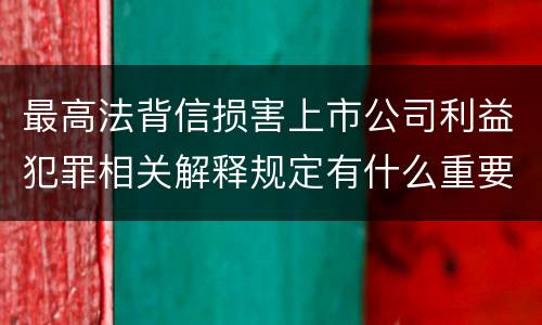 最高法背信损害上市公司利益犯罪相关解释规定有什么重要内容