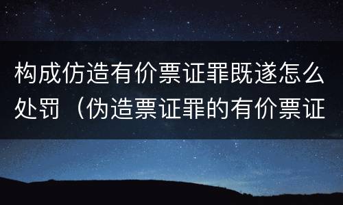 构成仿造有价票证罪既遂怎么处罚（伪造票证罪的有价票证的认定）