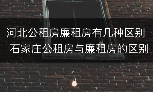 河北公租房廉租房有几种区别 石家庄公租房与廉租房的区别