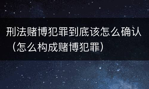 刑法赌博犯罪到底该怎么确认（怎么构成赌博犯罪）