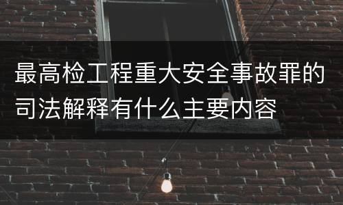 最高检工程重大安全事故罪的司法解释有什么主要内容