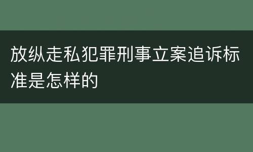 放纵走私犯罪刑事立案追诉标准是怎样的