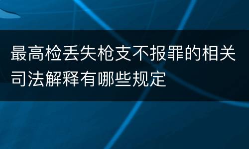 最高检丢失枪支不报罪的相关司法解释有哪些规定