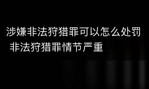 涉嫌非法狩猎罪可以怎么处罚 非法狩猎罪情节严重