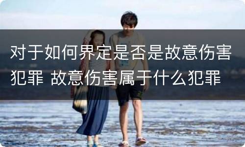 对于如何界定是否是故意伤害犯罪 故意伤害属于什么犯罪
